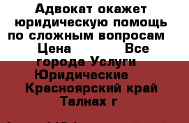 Адвокат окажет юридическую помощь по сложным вопросам  › Цена ­ 1 200 - Все города Услуги » Юридические   . Красноярский край,Талнах г.
